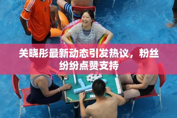 关晓彤最新动态引发热议，粉丝纷纷点赞支持