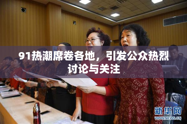 91热潮席卷各地，引发公众热烈讨论与关注