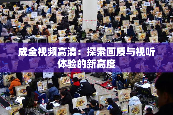 成全视频高清：探索画质与视听体验的新高度