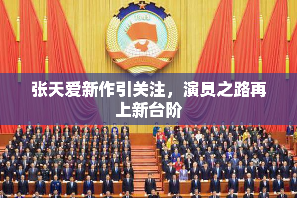 张天爱新作引关注，演员之路再上新台阶