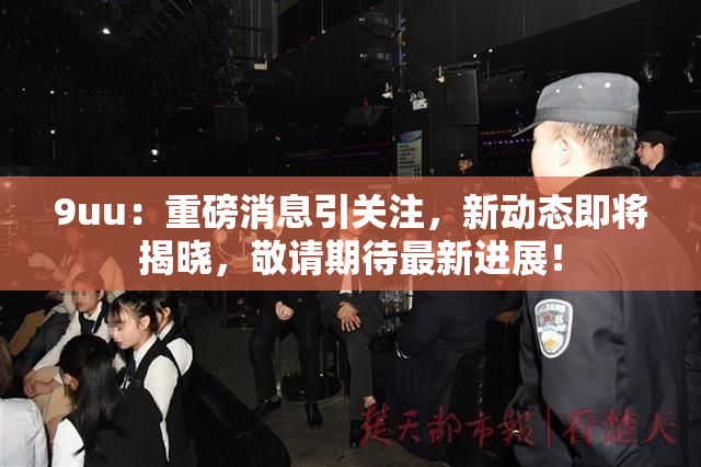 9uu：重磅消息引关注，新动态即将揭晓，敬请期待最新进展！