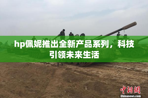 hp佩妮推出全新产品系列，科技引领未来生活