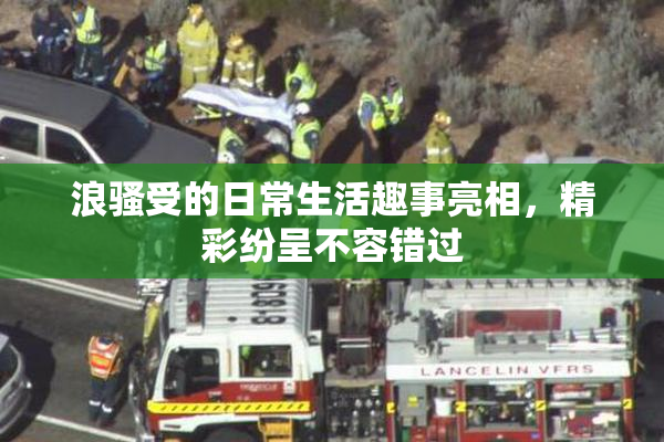 浪骚受的日常生活趣事亮相，精彩纷呈不容错过