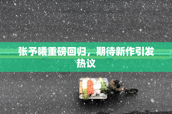 张予曦重磅回归，期待新作引发热议