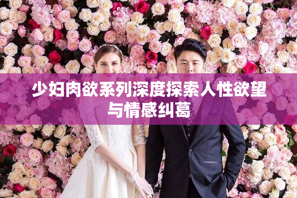 少妇肉欲系列深度探索人性欲望与情感纠葛