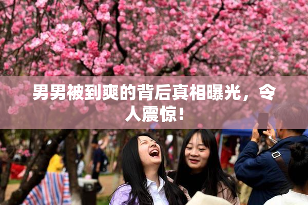 男男被到爽的背后真相曝光，令人震惊！
