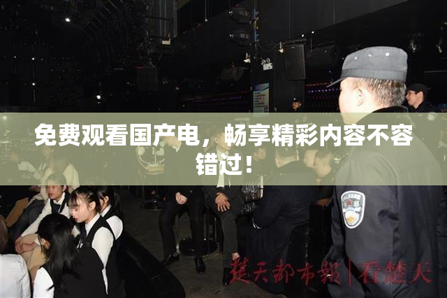 免费观看国产电，畅享精彩内容不容错过！