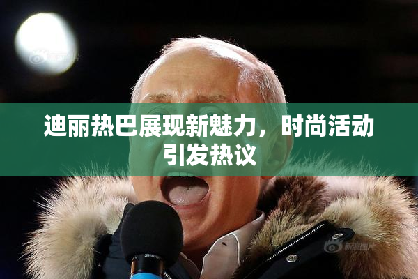 迪丽热巴展现新魅力，时尚活动引发热议