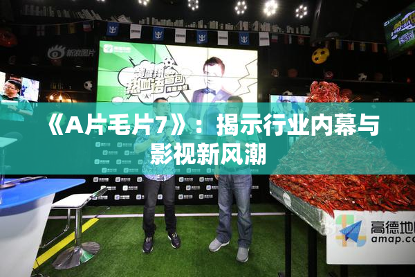 《A片毛片7》：揭示行业内幕与影视新风潮