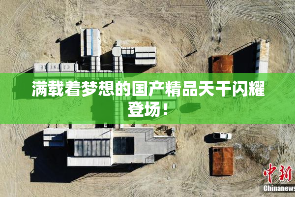 满载着梦想的国产精品天干闪耀登场！