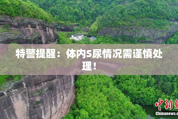 特警提醒：体内S尿情况需谨慎处理！