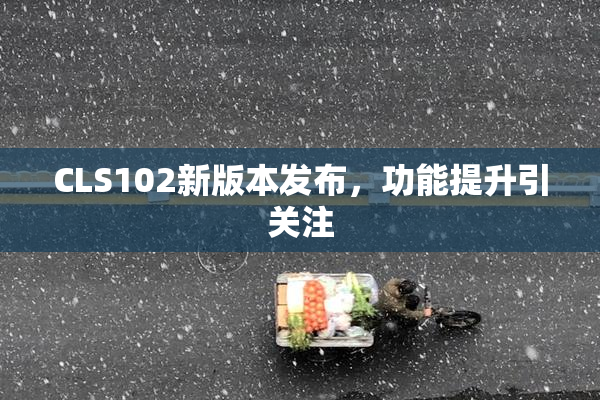 CLS102新版本发布，功能提升引关注