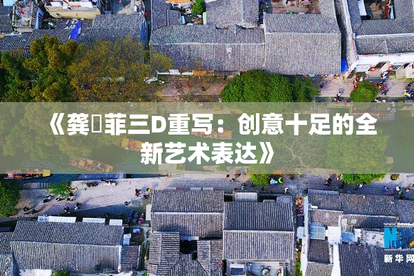 《龚玥菲三D重写：创意十足的全新艺术表达》