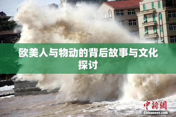 欧美人与物动的背后故事与文化探讨