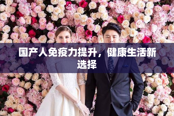 国产人免疫力提升，健康生活新选择