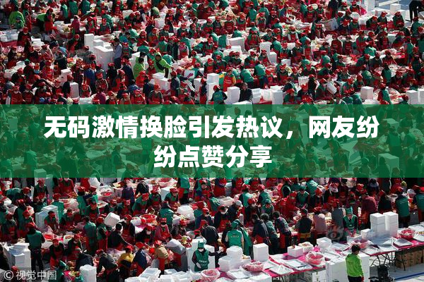 无码激情换脸引发热议，网友纷纷点赞分享