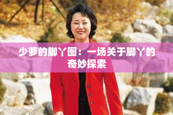 少萝的脚丫图：一场关于脚丫的奇妙探索