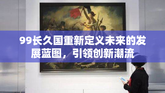 99长久国重新定义未来的发展蓝图，引领创新潮流