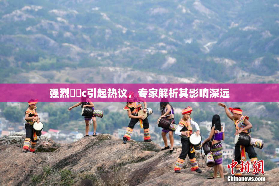 强烈❌‌c引起热议，专家解析其影响深远