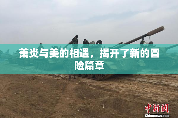 萧炎与美的相遇，揭开了新的冒险篇章