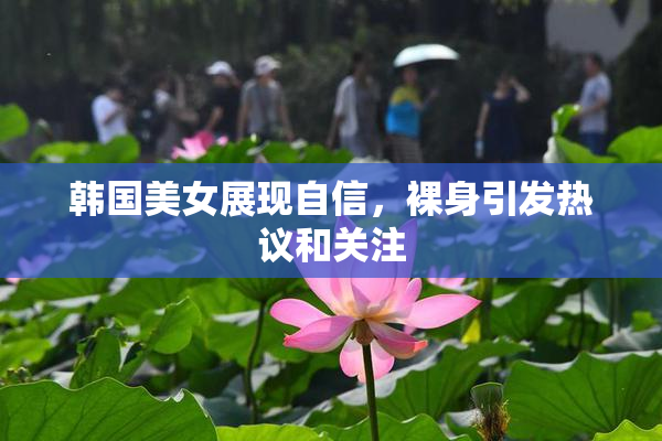 韩国美女展现自信，裸身引发热议和关注