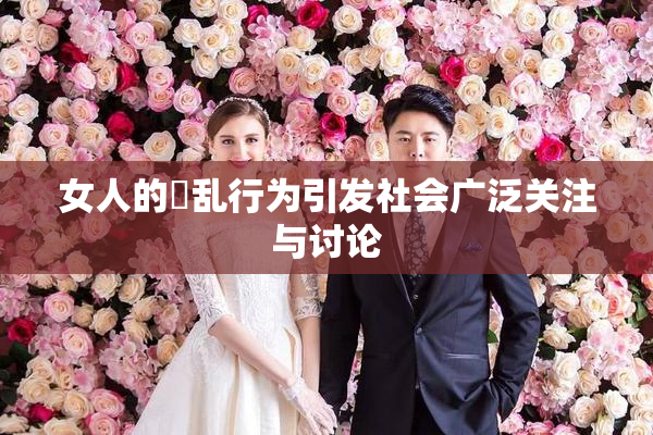女人的婬乱行为引发社会广泛关注与讨论