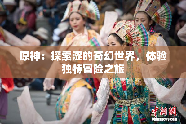原神：探索涩的奇幻世界，体验独特冒险之旅