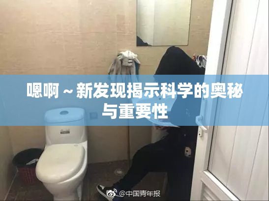 嗯啊～新发现揭示科学的奥秘与重要性