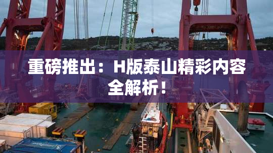 重磅推出：H版泰山精彩内容全解析！