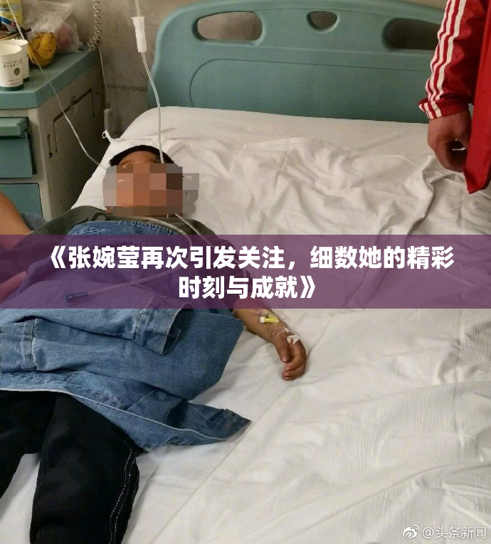 《张婉莹再次引发关注，细数她的精彩时刻与成就》