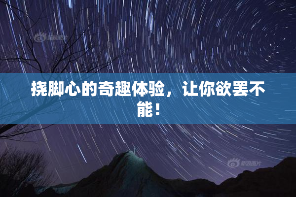 挠脚心的奇趣体验，让你欲罢不能！