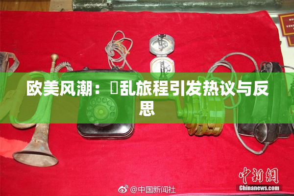 欧美风潮：婬乱旅程引发热议与反思