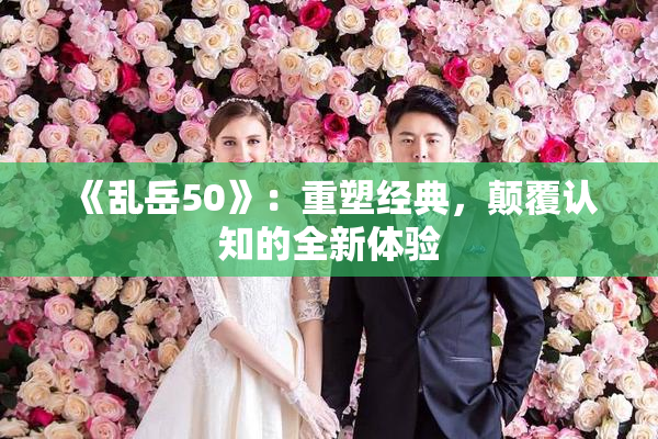 《乱岳50》：重塑经典，颠覆认知的全新体验