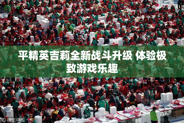平精英吉莉全新战斗升级 体验极致游戏乐趣
