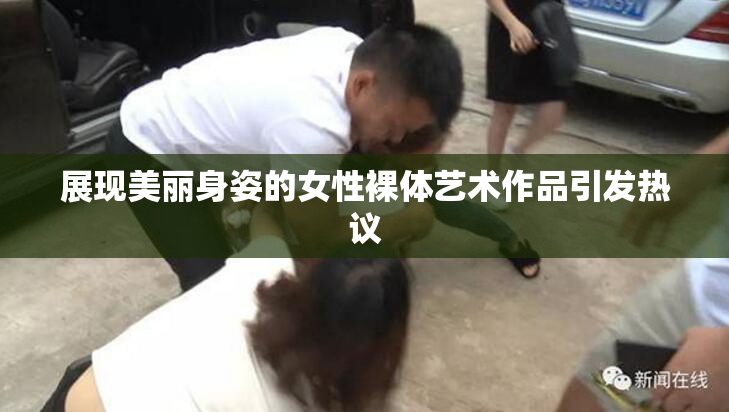 展现美丽身姿的女性裸体艺术作品引发热议