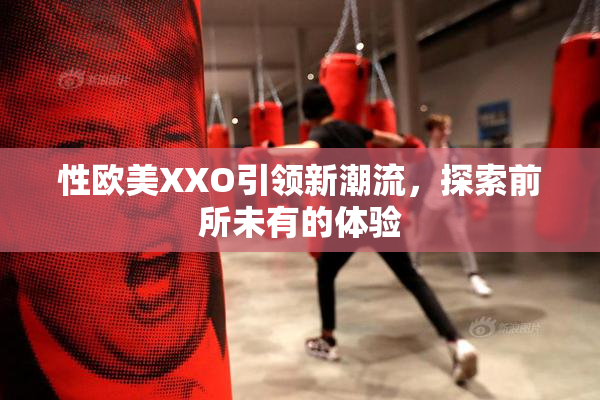 性欧美XXO引领新潮流，探索前所未有的体验