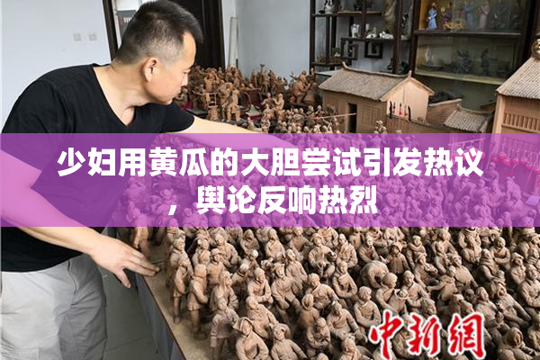 少妇用黄瓜的大胆尝试引发热议，舆论反响热烈