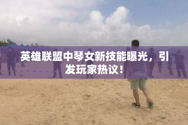 英雄联盟中琴女新技能曝光，引发玩家热议！