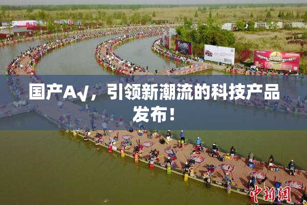 国产A√，引领新潮流的科技产品发布！