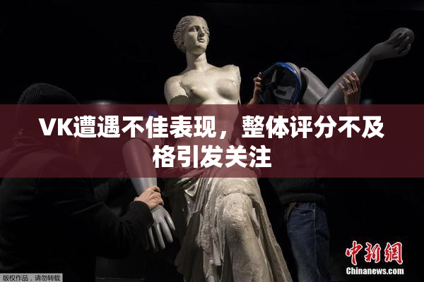 VK遭遇不佳表现，整体评分不及格引发关注