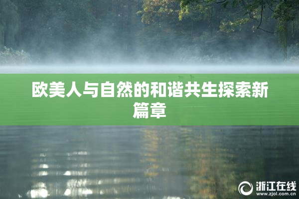 欧美人与自然的和谐共生探索新篇章