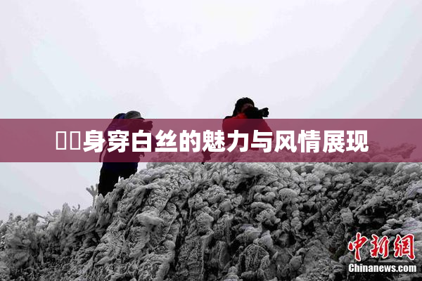 妺妺身穿白丝的魅力与风情展现