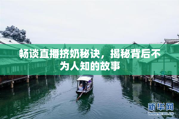 畅谈直播挤奶秘诀，揭秘背后不为人知的故事