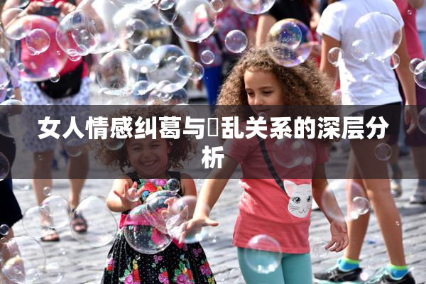 女人情感纠葛与婬乱关系的深层分析