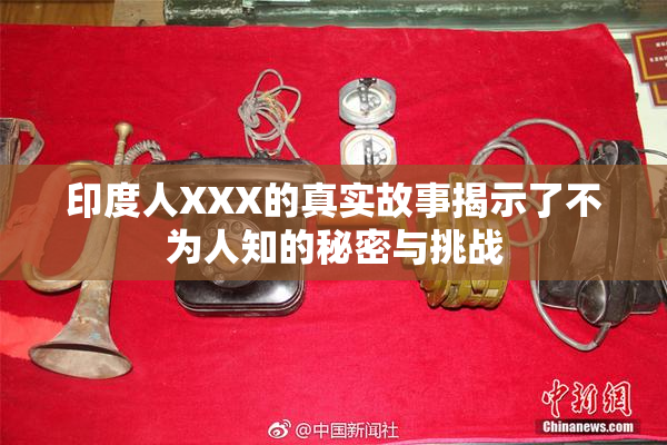 印度人XXX的真实故事揭示了不为人知的秘密与挑战