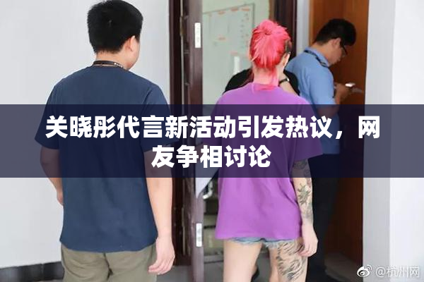 关晓彤代言新活动引发热议，网友争相讨论