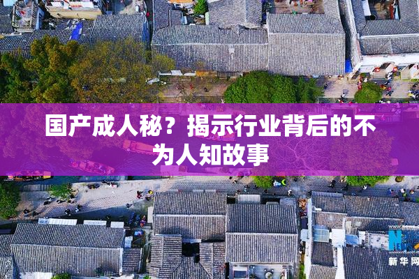 国产成人秘？揭示行业背后的不为人知故事