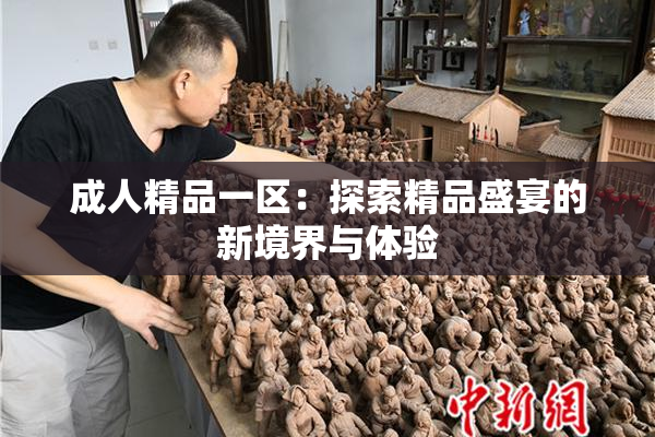 成人精品一区：探索精品盛宴的新境界与体验
