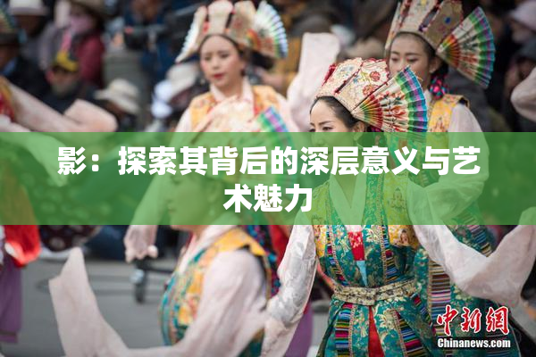 影：探索其背后的深层意义与艺术魅力