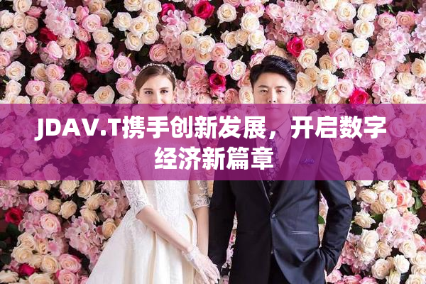 JDAV.T携手创新发展，开启数字经济新篇章
